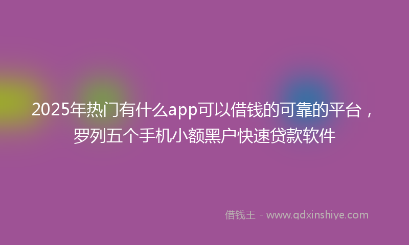 2025年热门有什么app可以借钱的可靠的平台，罗列五个手机小额黑户快速贷款软件