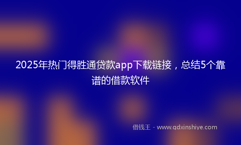 2025年热门得胜通贷款app下载链接，总结5个靠谱的借款软件