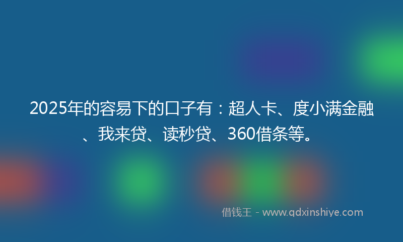 2025年的容易下的口子有：超人卡、度小满金融、我来贷、读秒贷、360借条等。