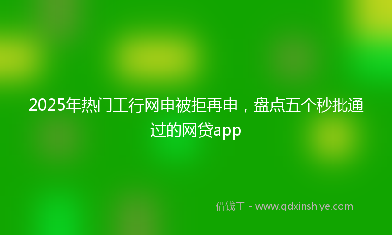 2025年热门工行网申被拒再申，盘点五个秒批通过的网贷app