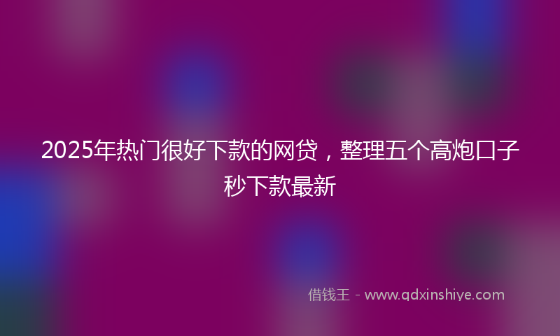 2025年热门很好下款的网贷，整理五个高炮口子秒下款最新