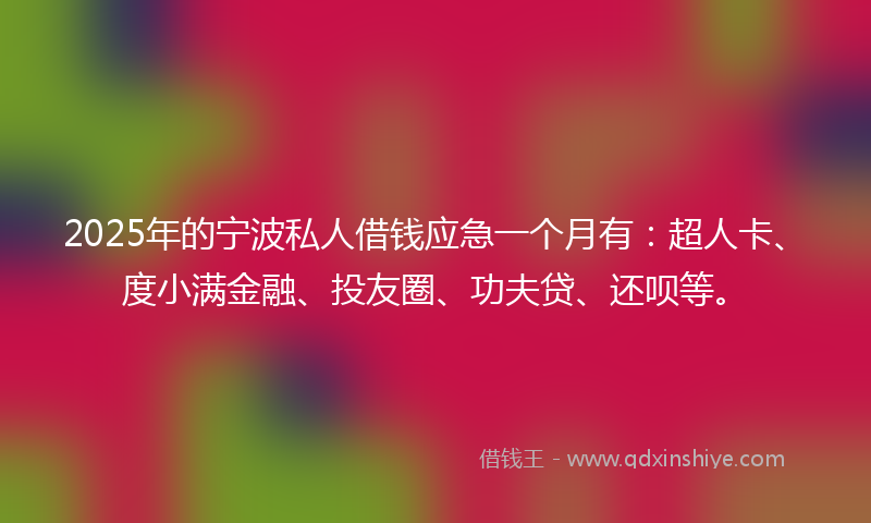2025年的宁波私人借钱应急一个月有：超人卡、度小满金融、投友圈、功夫贷、还呗等。