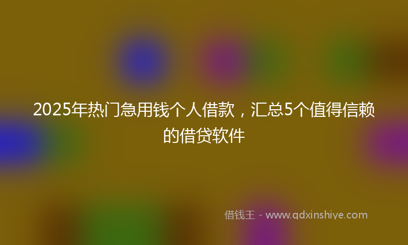 2025年热门急用钱个人借款，汇总5个值得信赖的借贷软件