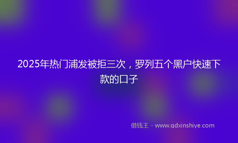 2025年热门浦发被拒三次，罗列五个黑户快速下款的口子