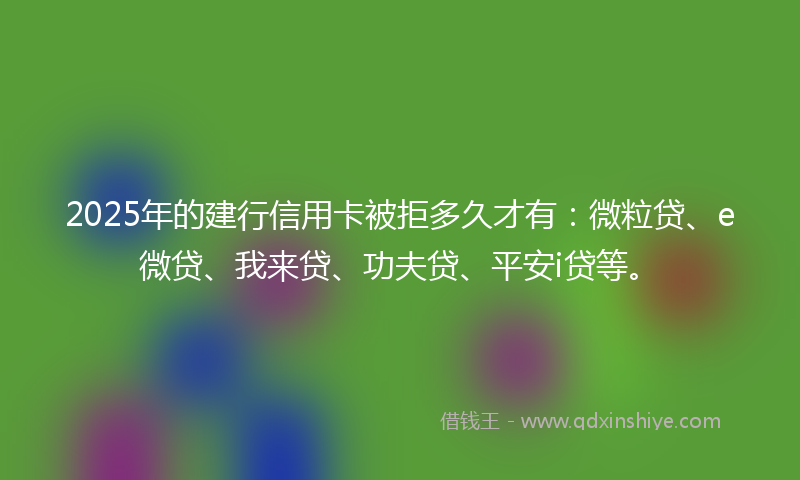 2025年的建行信用卡被拒多久才有：微粒贷、e微贷、我来贷、功夫贷、平安i贷等。