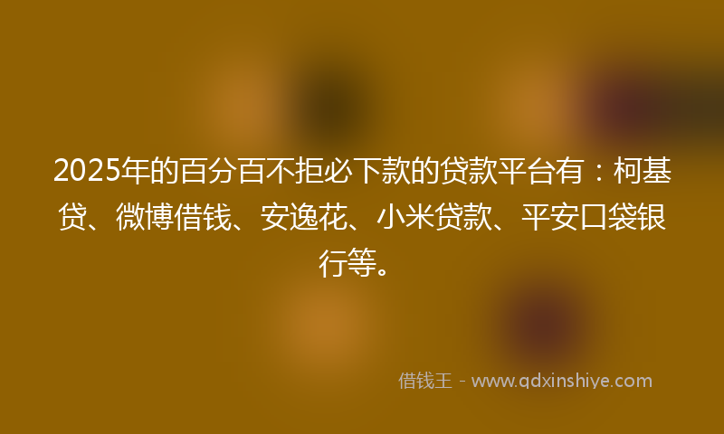 2025年的百分百不拒必下款的贷款平台有：柯基贷、微博借钱、安逸花、小米贷款、平安口袋银行等。