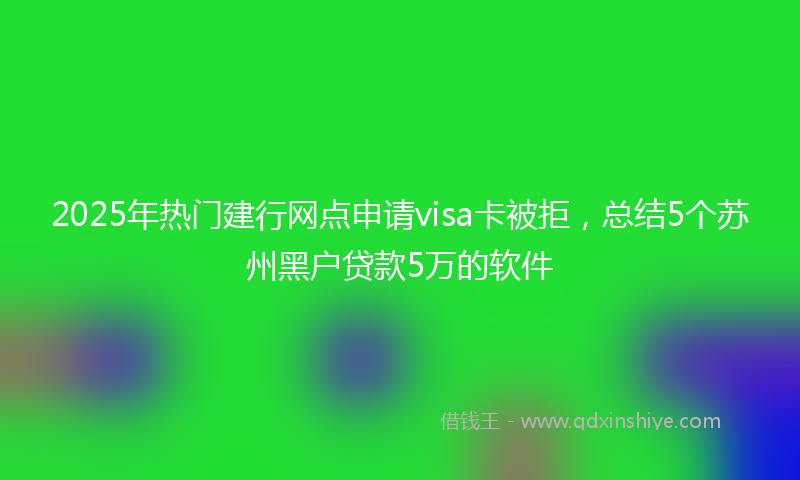 2025年热门建行网点申请visa卡被拒，总结5个苏州黑户贷款5万的软件