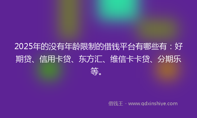 2025年的没有年龄限制的借钱平台有哪些有：好期贷、信用卡贷、东方汇、维信卡卡贷、分期乐等。