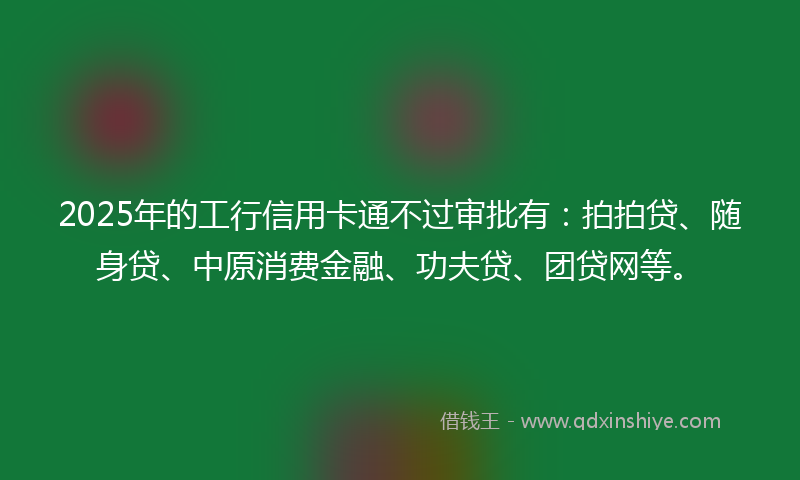 2025年的工行信用卡通不过审批有：拍拍贷、随身贷、中原消费金融、功夫贷、团贷网等。