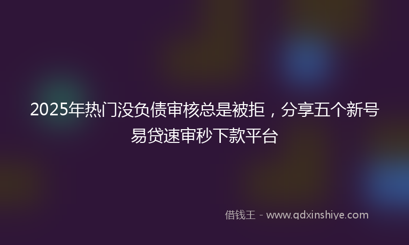2025年热门没负债审核总是被拒，分享五个新号易贷速审秒下款平台