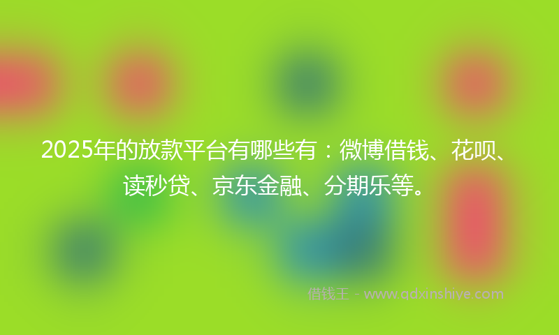 2025年的放款平台有哪些有：微博借钱、花呗、读秒贷、京东金融、分期乐等。
