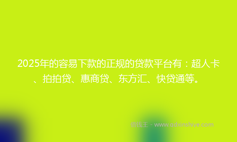 2025年的容易下款的正规的贷款平台有：超人卡、拍拍贷、惠商贷、东方汇、快贷通等。