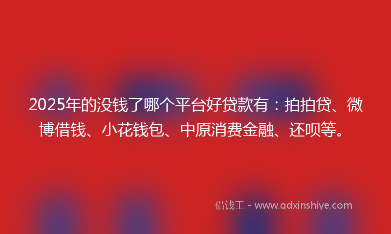 2025年的没钱了哪个平台好贷款有：拍拍贷、微博借钱、小花钱包、中原消费金融、还呗等。