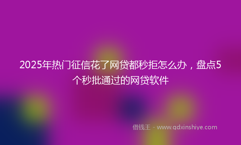 2025年热门征信花了网贷都秒拒怎么办，盘点5个秒批通过的网贷软件