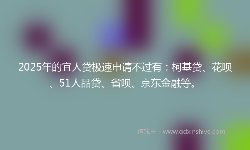 2025年的宜人贷极速申请不过有：柯基贷、花呗、51人品贷、省呗、京东金融等。