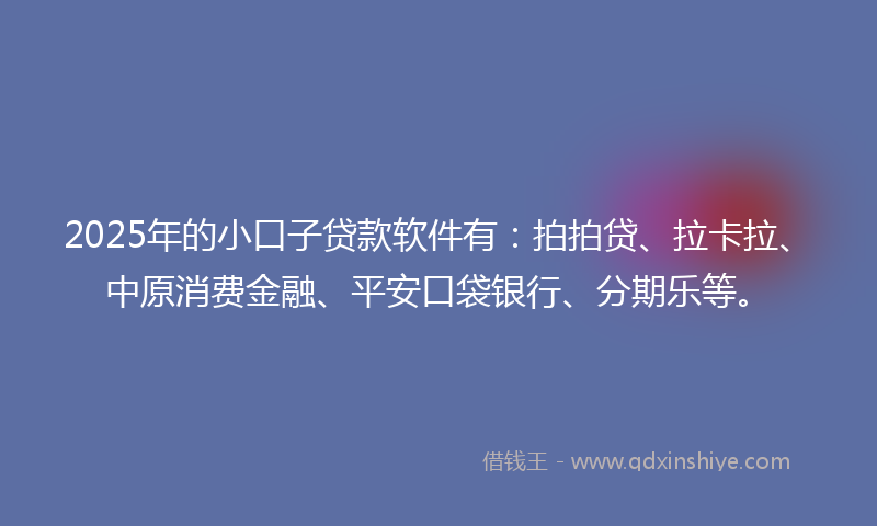 2025年的小口子贷款软件有：拍拍贷、拉卡拉、中原消费金融、平安口袋银行、分期乐等。