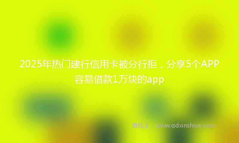 2025年热门建行信用卡被分行拒，分享5个APP容易借款1万块的app
