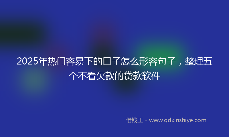 2025年热门容易下的口子怎么形容句子，整理五个不看欠款的贷款软件