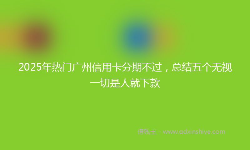 2025年热门广州信用卡分期不过，总结五个无视一切是人就下款