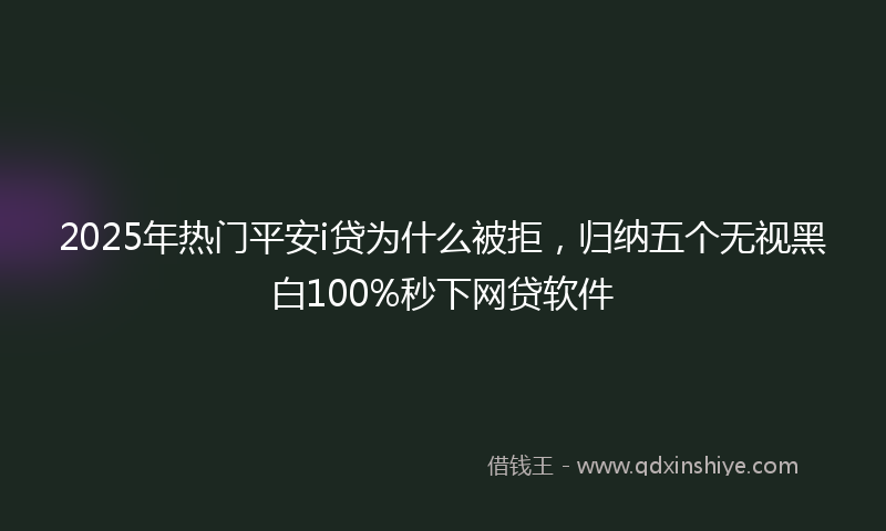 2025年热门平安i贷为什么被拒，归纳五个无视黑白100%秒下网贷软件