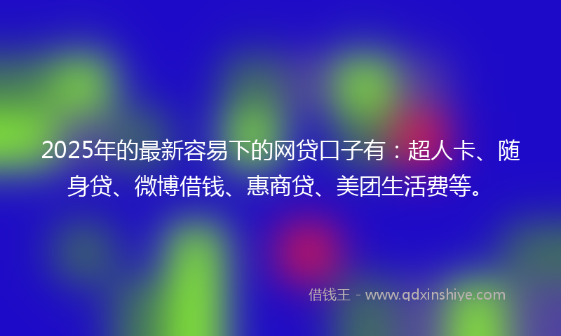 2025年的最新容易下的网贷口子有：超人卡、随身贷、微博借钱、惠商贷、美团生活费等。