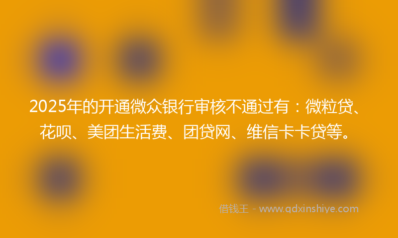 2025年的开通微众银行审核不通过有：微粒贷、花呗、美团生活费、团贷网、维信卡卡贷等。