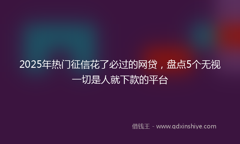 2025年热门征信花了必过的网贷，盘点5个无视一切是人就下款的平台
