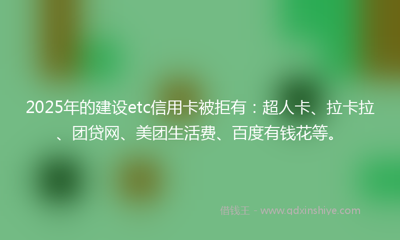 2025年的建设etc信用卡被拒有：超人卡、拉卡拉、团贷网、美团生活费、百度有钱花等。