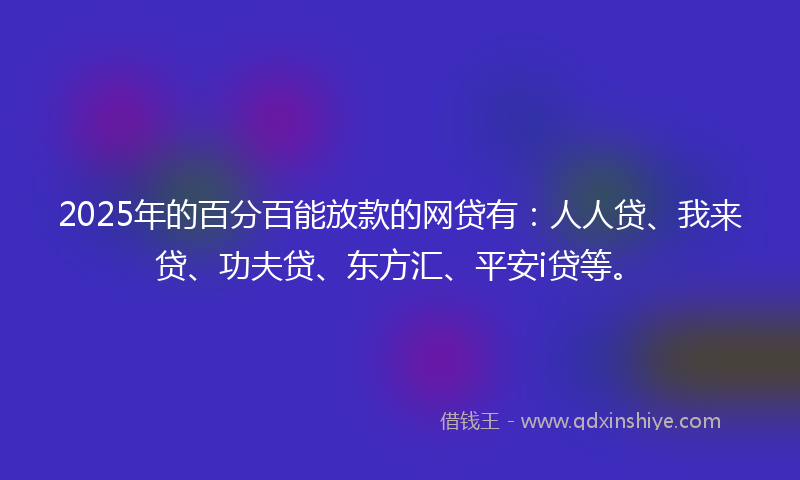 2025年的百分百能放款的网贷有：人人贷、我来贷、功夫贷、东方汇、平安i贷等。