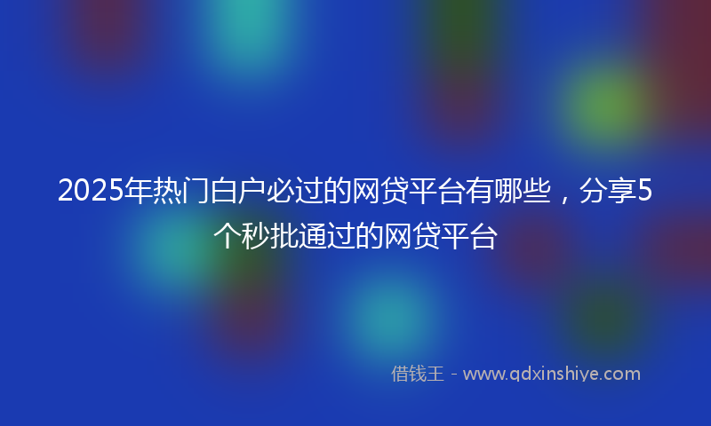 2025年热门白户必过的网贷平台有哪些，分享5个秒批通过的网贷平台