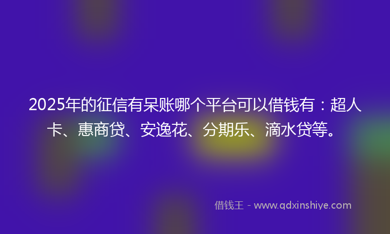 2025年的征信有呆账哪个平台可以借钱有：超人卡、惠商贷、安逸花、分期乐、滴水贷等。