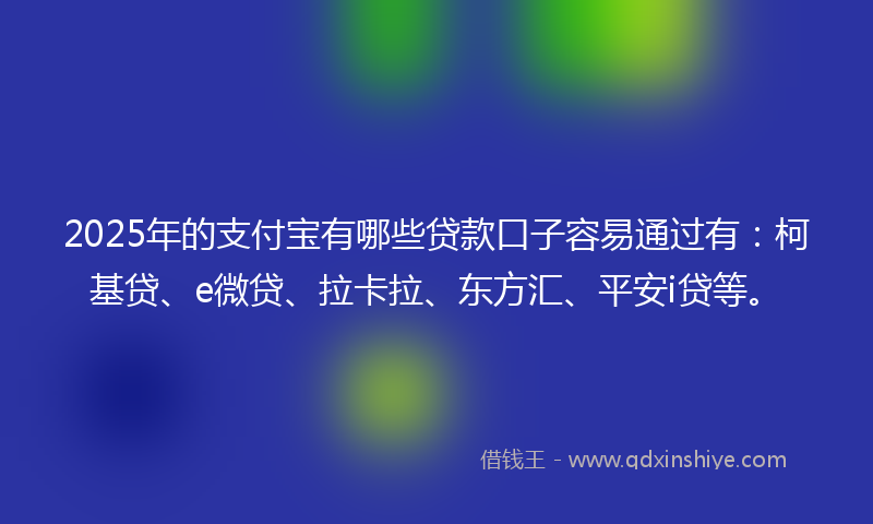 2025年的支付宝有哪些贷款口子容易通过有：柯基贷、e微贷、拉卡拉、东方汇、平安i贷等。