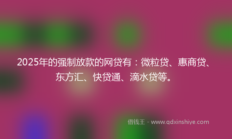 2025年的强制放款的网贷有：微粒贷、惠商贷、东方汇、快贷通、滴水贷等。