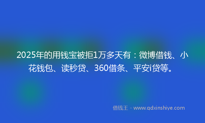 2025年的用钱宝被拒1万多天有：微博借钱、小花钱包、读秒贷、360借条、平安i贷等。