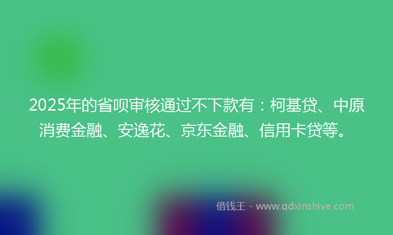 2025年的省呗审核通过不下款有：柯基贷、中原消费金融、安逸花、京东金融、信用卡贷等。