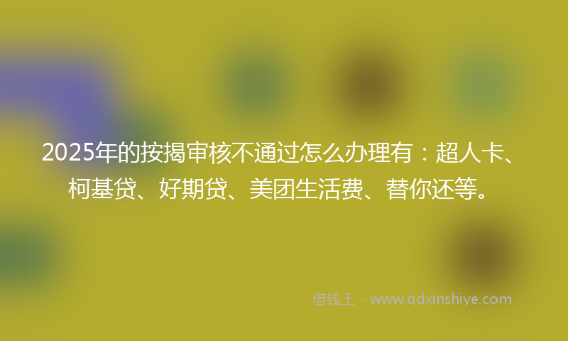2025年的按揭审核不通过怎么办理有：超人卡、柯基贷、好期贷、美团生活费、替你还等。