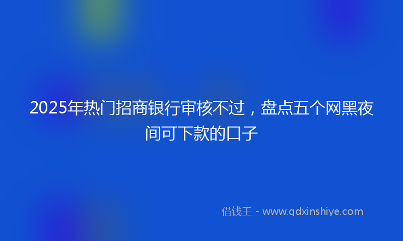 2025年热门招商银行审核不过，盘点五个网黑夜间可下款的口子