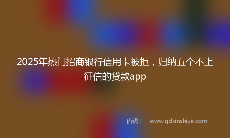 2025年热门招商银行信用卡被拒，归纳五个不上征信的贷款app