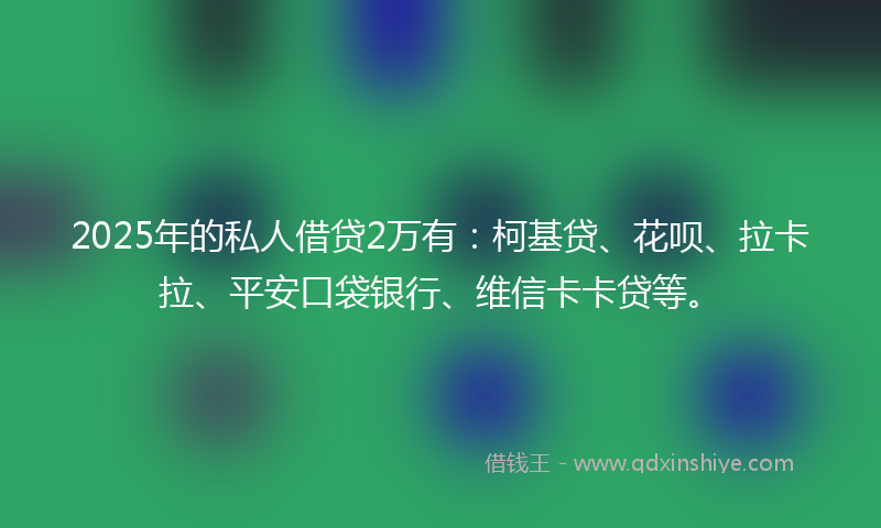 2025年的私人借贷2万有：柯基贷、花呗、拉卡拉、平安口袋银行、维信卡卡贷等。
