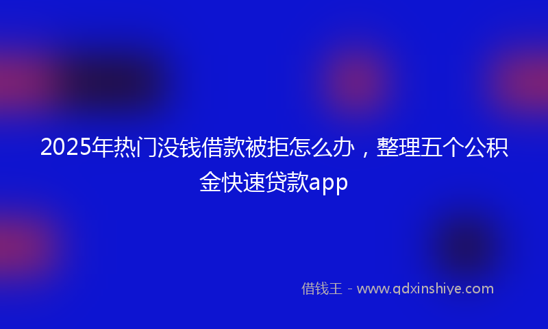 2025年热门没钱借款被拒怎么办，整理五个公积金快速贷款app