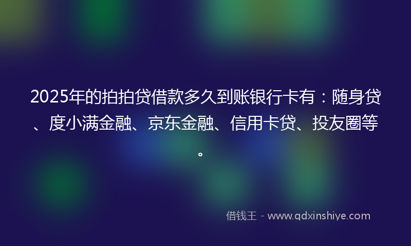 2025年的拍拍贷借款多久到账银行卡有：随身贷、度小满金融、京东金融、信用卡贷、投友圈等。
