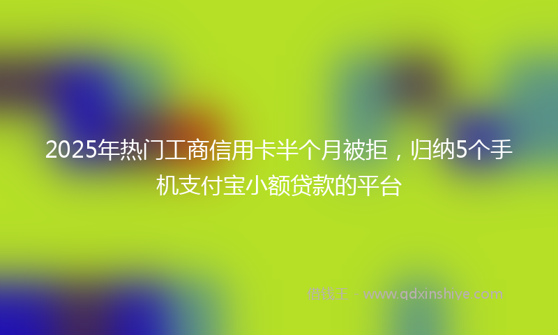 2025年热门工商信用卡半个月被拒，归纳5个手机支付宝小额贷款的平台