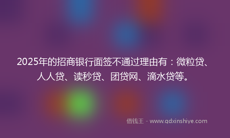 2025年的招商银行面签不通过理由有：微粒贷、人人贷、读秒贷、团贷网、滴水贷等。