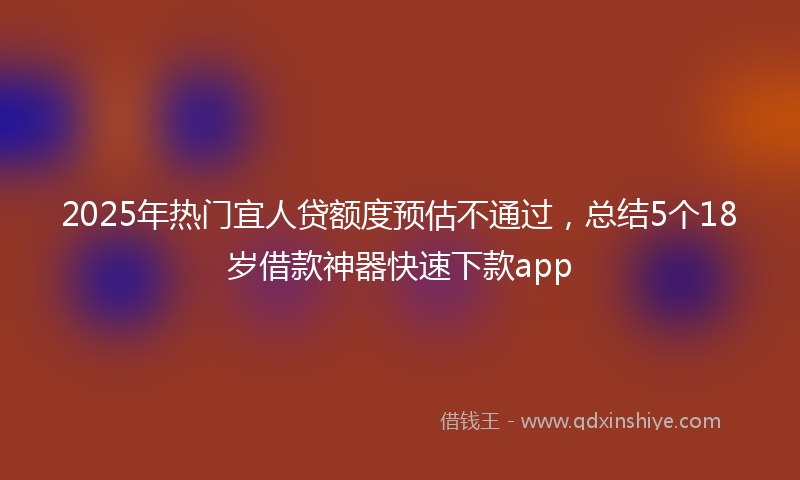 2025年热门宜人贷额度预估不通过，总结5个18岁借款神器快速下款app