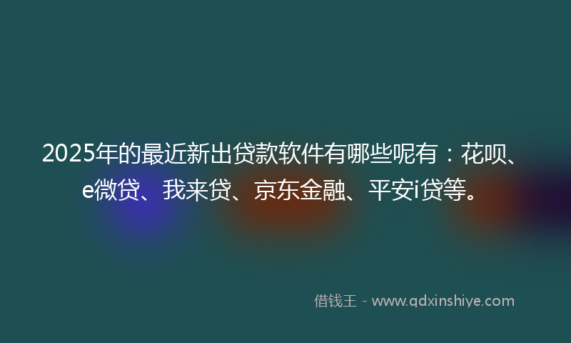 2025年的最近新出贷款软件有哪些呢有：花呗、e微贷、我来贷、京东金融、平安i贷等。