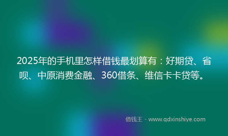 2025年的手机里怎样借钱最划算有：好期贷、省呗、中原消费金融、360借条、维信卡卡贷等。
