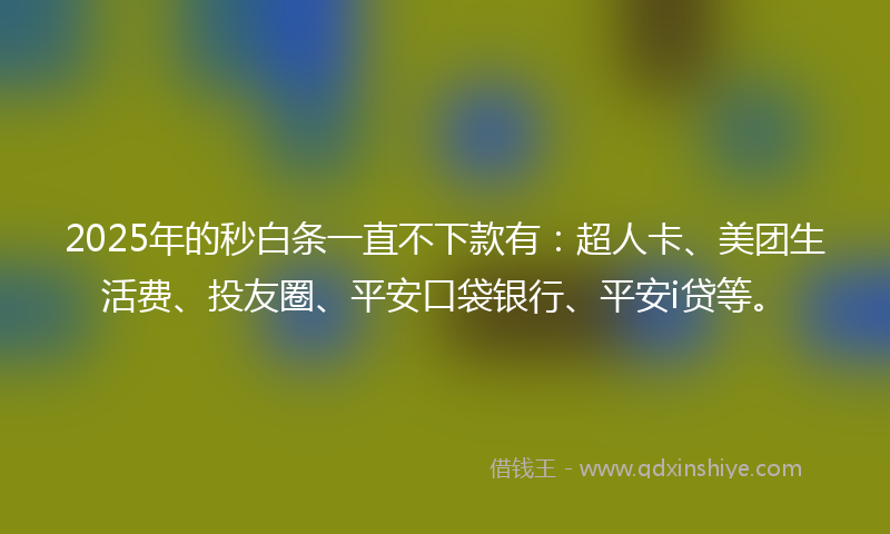 2025年的秒白条一直不下款有：超人卡、美团生活费、投友圈、平安口袋银行、平安i贷等。