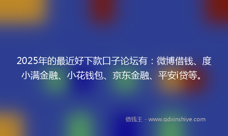 2025年的最近好下款口子论坛有：微博借钱、度小满金融、小花钱包、京东金融、平安i贷等。