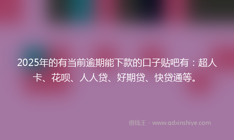 2025年的有当前逾期能下款的口子贴吧有：超人卡、花呗、人人贷、好期贷、快贷通等。