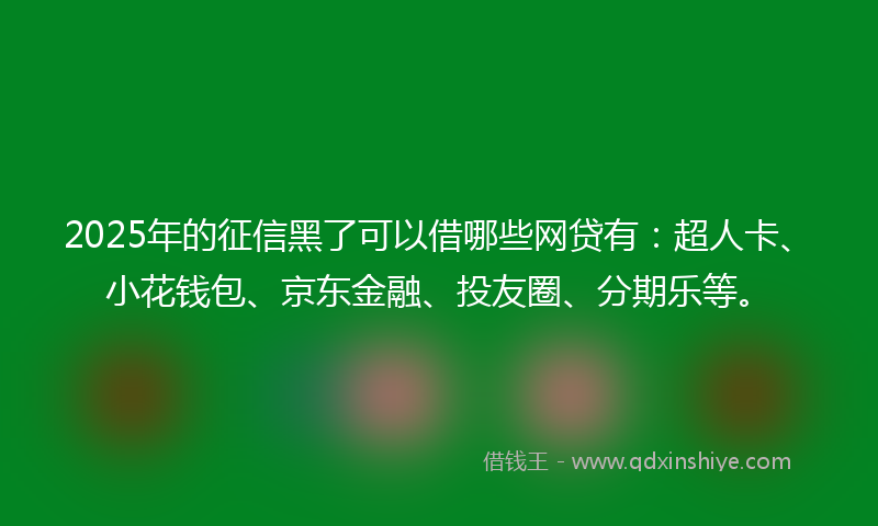 2025年的征信黑了可以借哪些网贷有：超人卡、小花钱包、京东金融、投友圈、分期乐等。